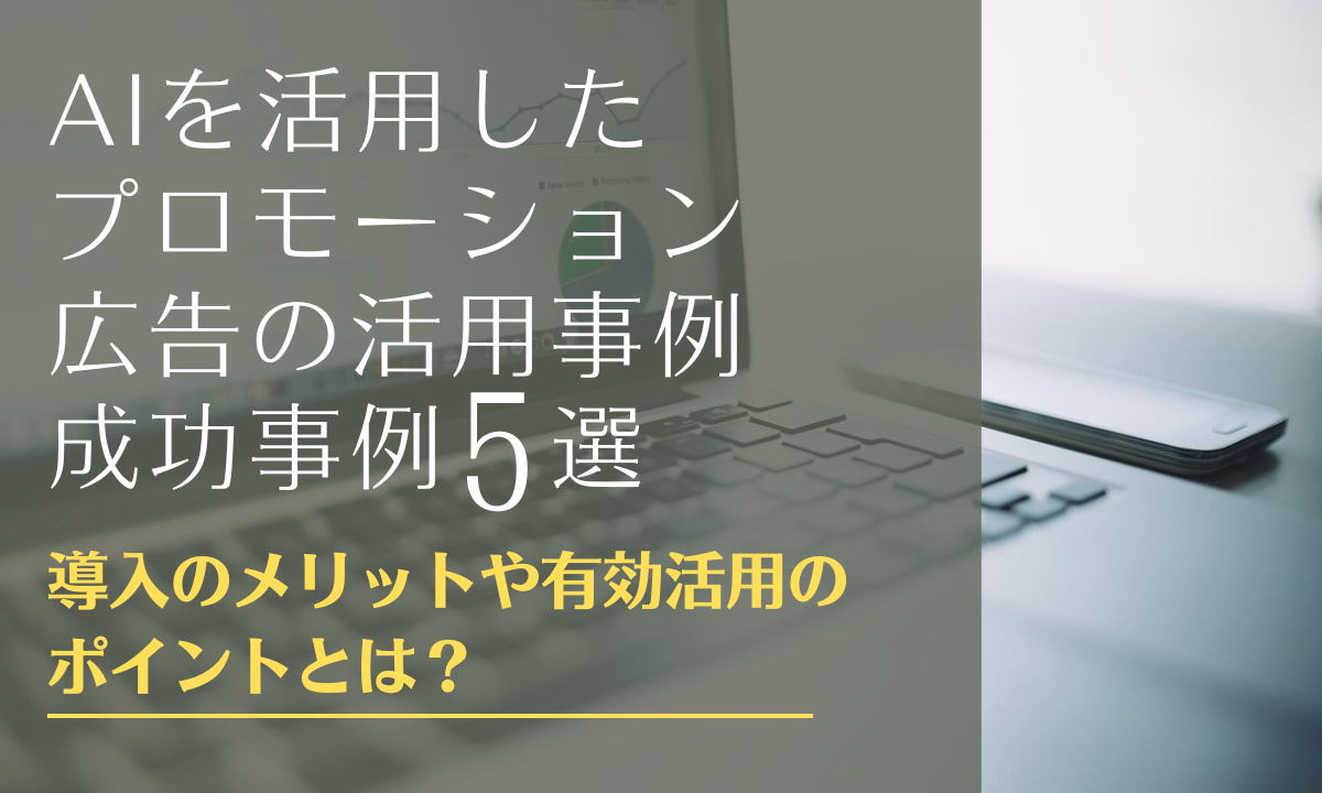 AIを活用したプロモーション・広告の活用事例5選｜導入のメリットや有効活用のポイントとは？