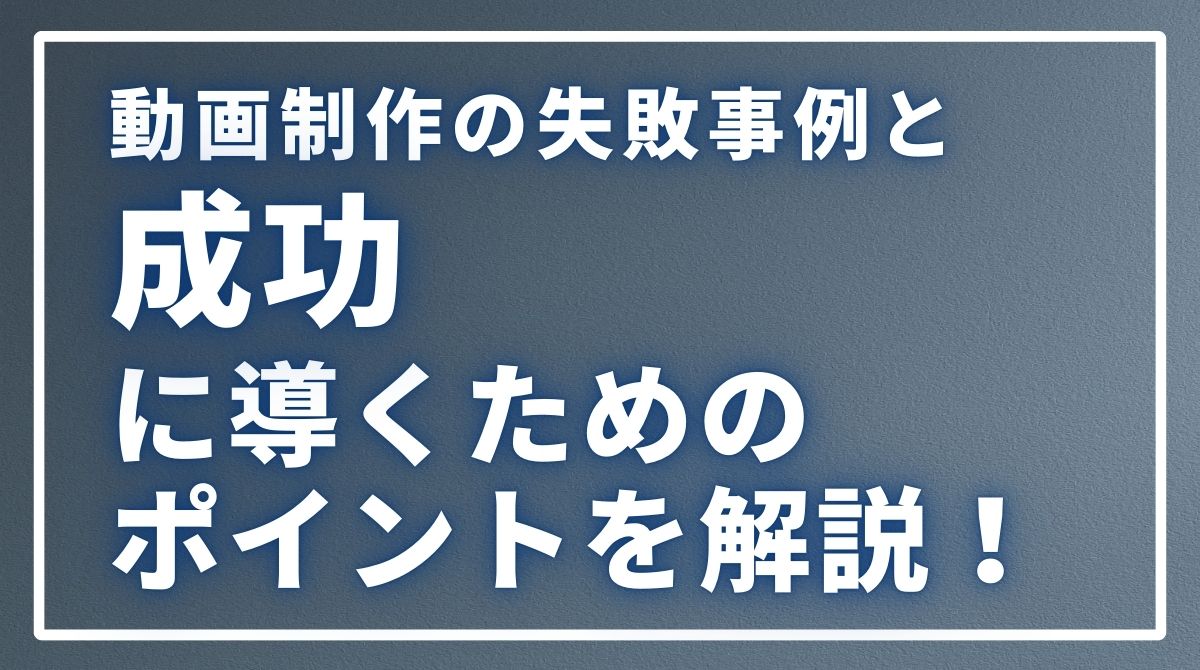 動画制作の失敗事例と成功に導くためのポイントを解説！